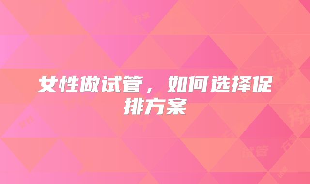 女性做试管,如何选择促排方案