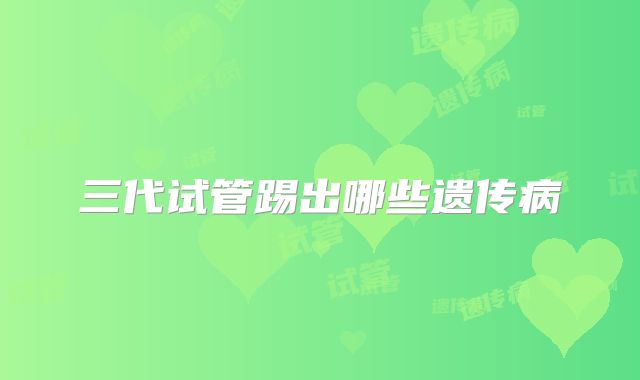 三代试管踢出哪些遗传病
