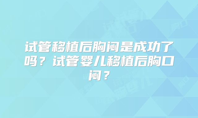 试管移植后胸闷是成功了吗？试管婴儿移植后胸口闷？
