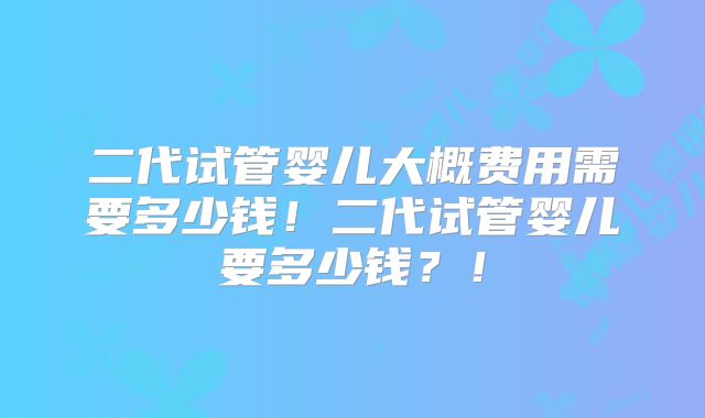 二代试管婴儿大概费用需要多少钱！二代试管婴儿要多少钱？！