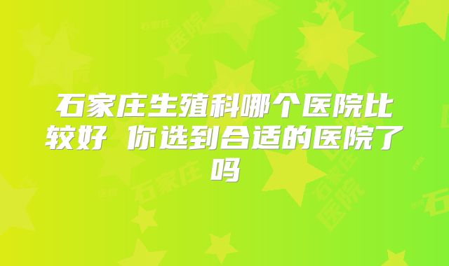 石家庄生殖科哪个医院比较好 你选到合适的医院了吗