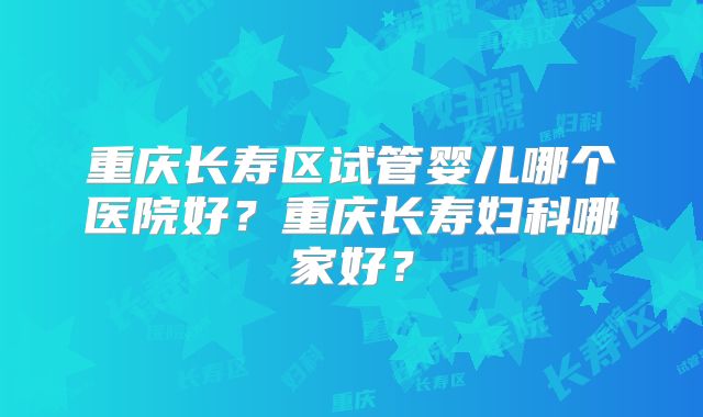 重庆长寿区试管婴儿哪个医院好？重庆长寿妇科哪家好？