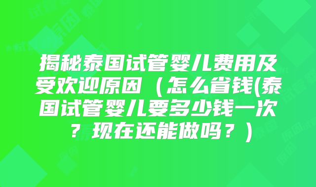 揭秘泰国试管婴儿费用及受欢迎原因(怎么省钱(泰国试管婴儿要多少钱一次?现在还能做吗?)