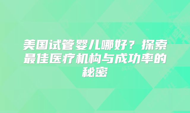 美国试管婴儿哪好？探索最佳医疗机构与成功率的秘密