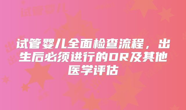 试管婴儿全面检查流程，出生后必须进行的DR及其他医学评估