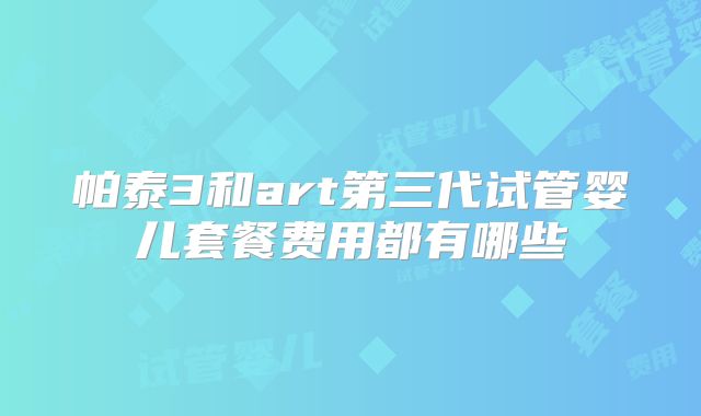 帕泰3和art第三代试管婴儿套餐费用都有哪些