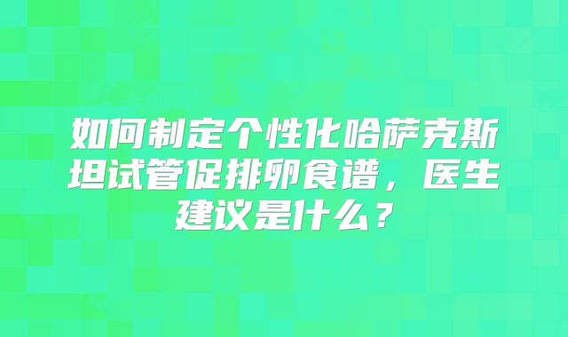 如何制定个性化哈萨克斯坦试管促排卵食谱，医生建议是什么？