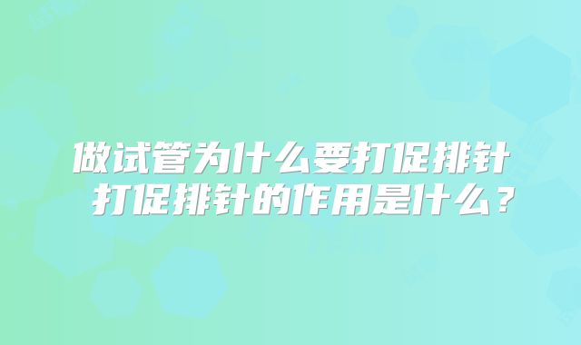 做试管为什么要打促排针 打促排针的作用是什么？