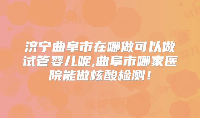 济宁曲阜市在哪做可以做试管婴儿呢,曲阜市哪家医院能做核酸检测！