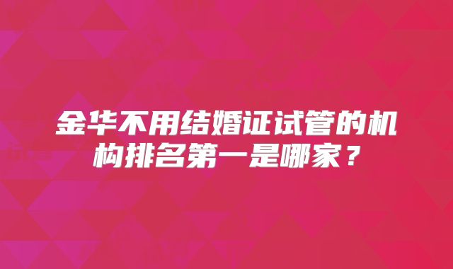 金华不用结婚证试管的机构排名第一是哪家？