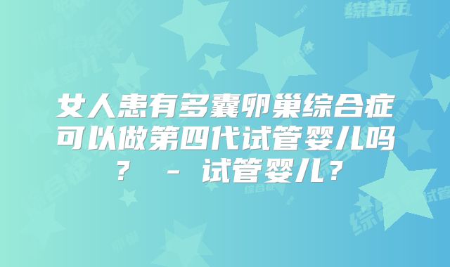 女人患有多囊卵巢综合症可以做第四代试管婴儿吗？ - 试管婴儿？