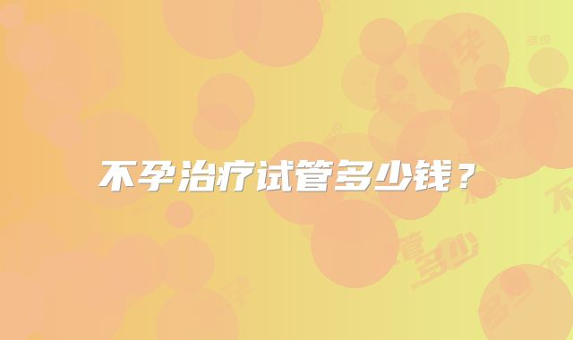 不孕治疗试管多少钱？