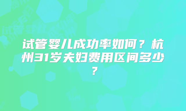 试管婴儿成功率如何？杭州31岁夫妇费用区间多少？