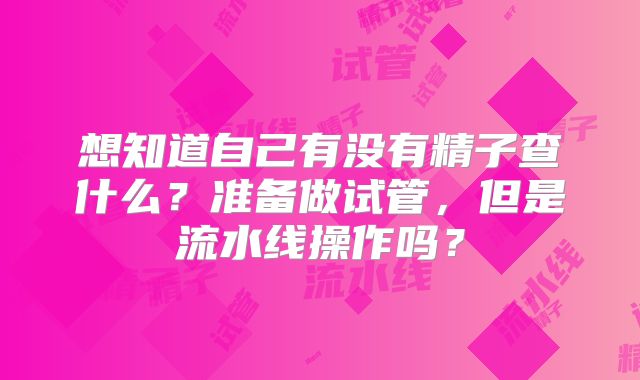 想知道自己有没有精子查什么？准备做试管，但是流水线操作吗？