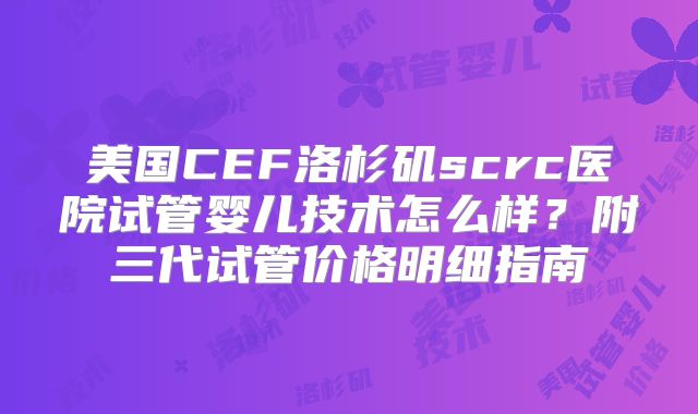 美国CEF洛杉矶scrc医院试管婴儿技术怎么样？附三代试管价格明细指南