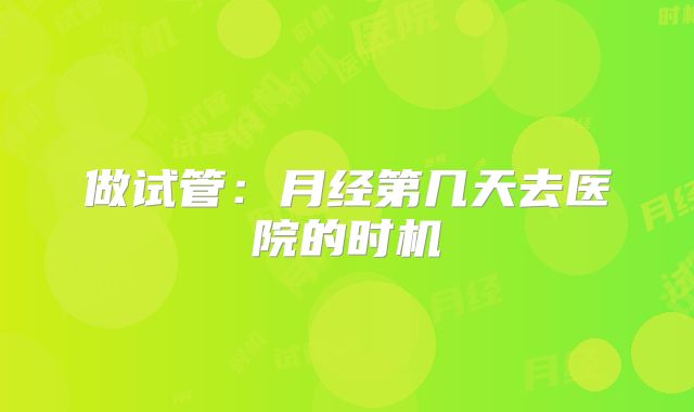 做试管:月经第几天去医院的时机