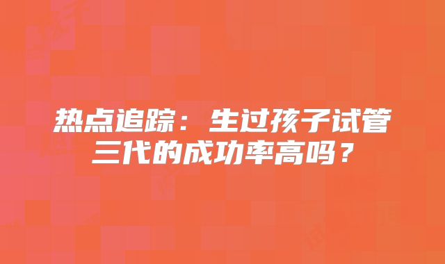 热点追踪：生过孩子试管三代的成功率高吗？