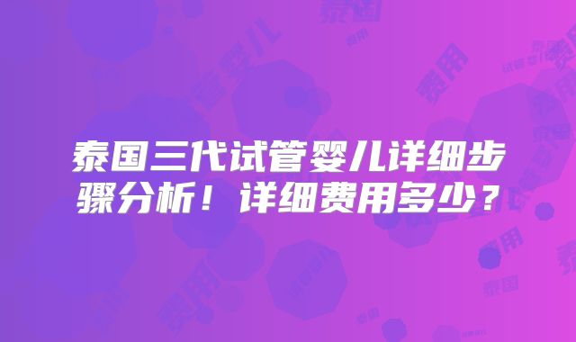 泰国三代试管婴儿详细步骤分析！详细费用多少？
