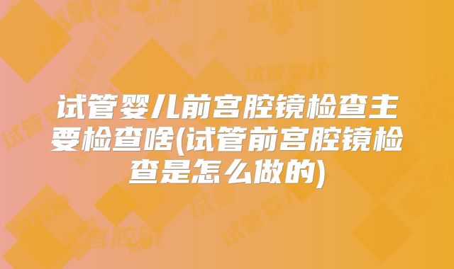 试管婴儿前宫腔镜检查主要检查啥(试管前宫腔镜检查是怎么做的)