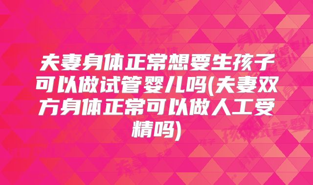 夫妻身体正常想要生孩子可以做试管婴儿吗(夫妻双方身体正常可以做人工受精吗)