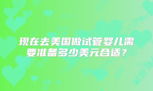 现在去美国做试管婴儿需要准备多少美元合适?