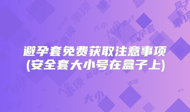 避孕套免费获取注意事项(安全套大小号在盒子上)