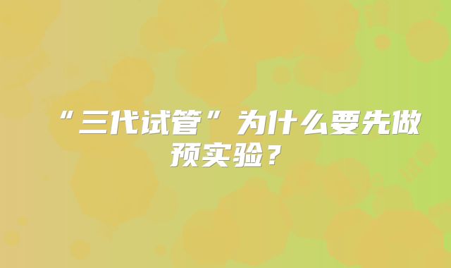 “三代试管”为什么要先做预实验？