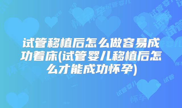 试管移植后怎么做容易成功着床(试管婴儿移植后怎么才能成功怀孕)