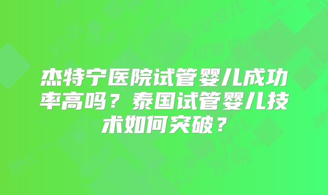 杰特宁医院试管婴儿成功率高吗？泰国试管婴儿技术如何突破？