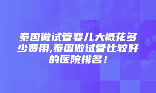 泰国做试管婴儿大概花多少费用,泰国做试管比较好的医院排名！