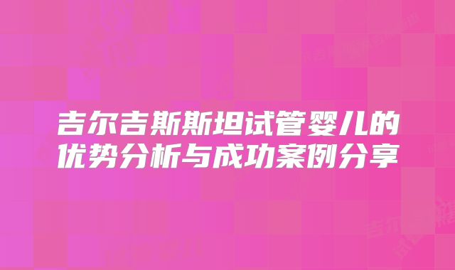 吉尔吉斯斯坦试管婴儿的优势分析与成功案例分享