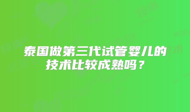 泰国做第三代试管婴儿的技术比较成熟吗？