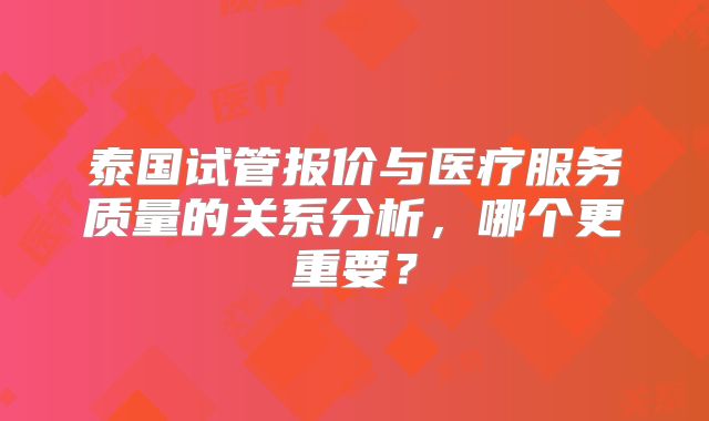泰国试管报价与医疗服务质量的关系分析，哪个更重要？