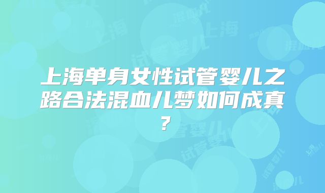 上海单身女性试管婴儿之路合法混血儿梦如何成真？
