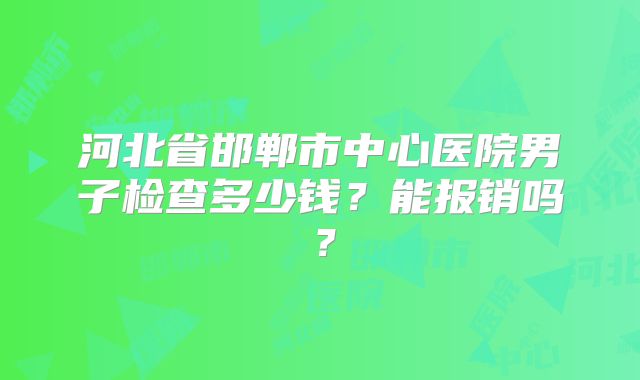 河北省邯郸市中心医院男子检查多少钱？能报销吗？
