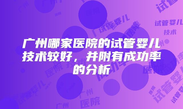 广州哪家医院的试管婴儿技术较好，并附有成功率的分析