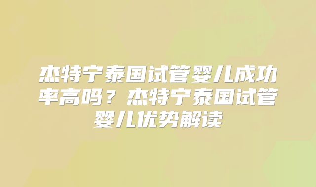杰特宁泰国试管婴儿成功率高吗？杰特宁泰国试管婴儿优势解读