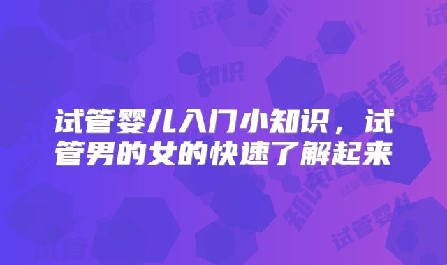 试管婴儿入门小知识,试管男的女的快速了解起来