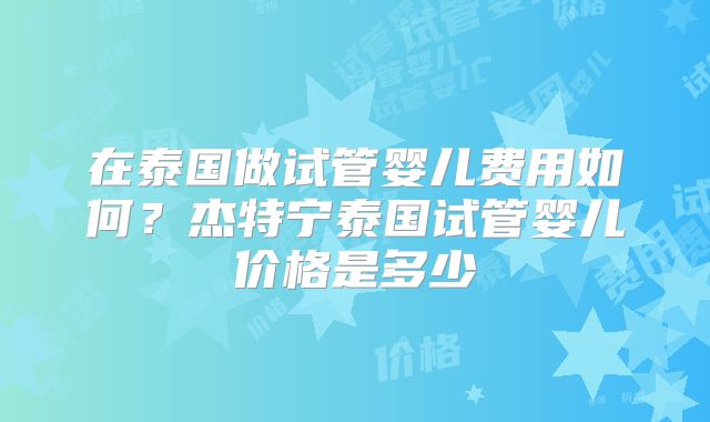 在泰国做试管婴儿费用如何？杰特宁泰国试管婴儿价格是多少
