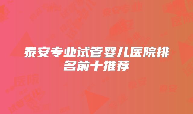 泰安专业试管婴儿医院排名前十推荐