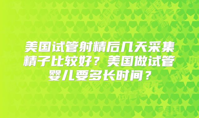 美国试管射精后几天采集精子比较好？美国做试管婴儿要多长时间？