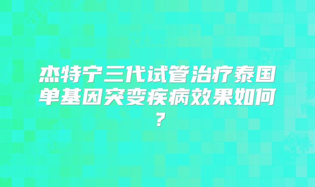 杰特宁三代试管治疗泰国单基因突变疾病效果如何？