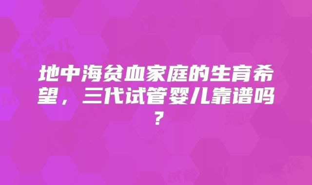 地中海贫血家庭的生育希望，三代试管婴儿靠谱吗？