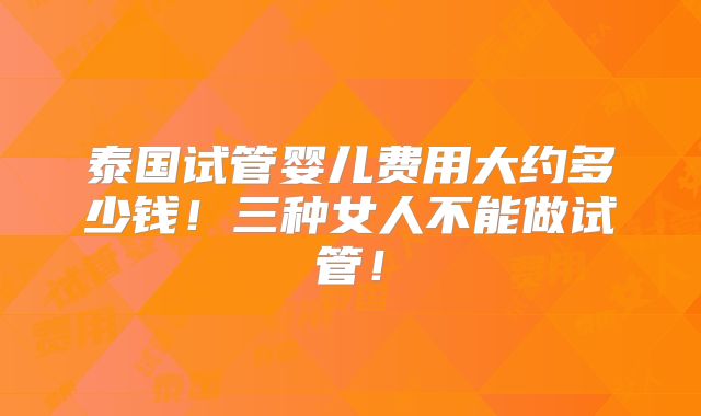 泰国试管婴儿费用大约多少钱!三种女人不能做试管!