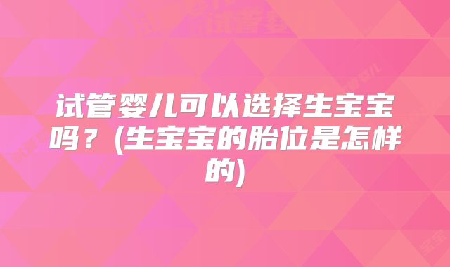试管婴儿可以选择生宝宝吗？(生宝宝的胎位是怎样的)