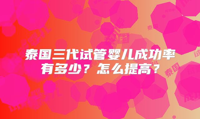 泰国三代试管婴儿成功率有多少？怎么提高？
