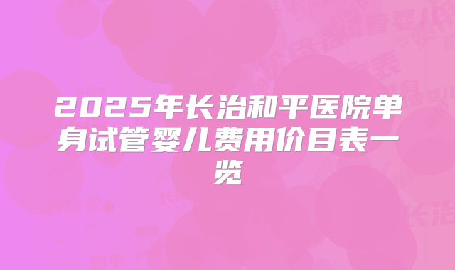 2025年长治和平医院单身试管婴儿费用价目表一览