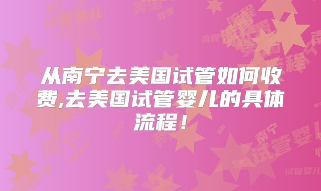 从南宁去美国试管如何收费,去美国试管婴儿的具体流程！
