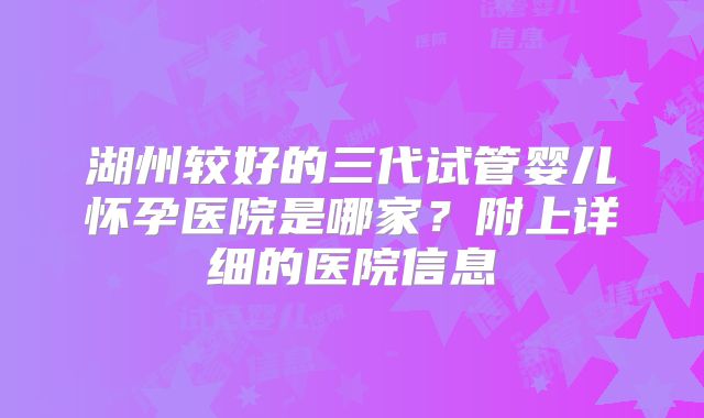 湖州较好的三代试管婴儿怀孕医院是哪家?附上详细的医院信息