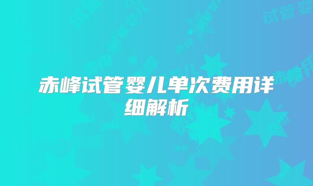 赤峰试管婴儿单次费用详细解析